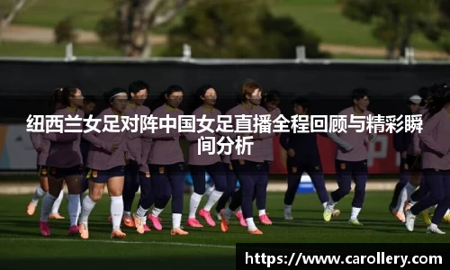 纽西兰女足对阵中国女足直播全程回顾与精彩瞬间分析