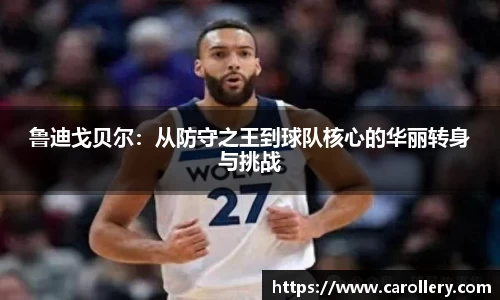 鲁迪戈贝尔：从防守之王到球队核心的华丽转身与挑战